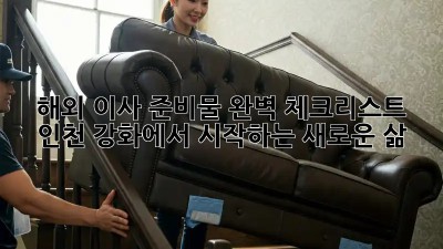 해외 이사 준비물 완벽 체크리스트: 인천 강화에서 시작하는 새로운 삶!