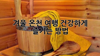 겨울 온천 여행, 건강하게 즐기는 방법